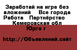 Заработай на игре без вложений! - Все города Работа » Партнёрство   . Кемеровская обл.,Юрга г.